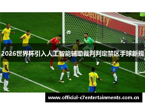 2026世界杯引入人工智能辅助裁判判定禁区手球新规 2026世界杯引入人工智能辅助裁判判定禁区手球新规