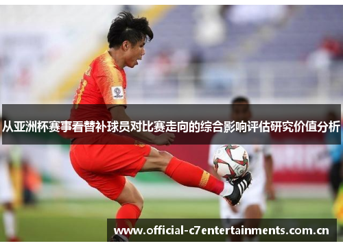 从亚洲杯赛事看替补球员对比赛走向的综合影响评估研究价值分析 从亚洲杯赛事看替补球员对比赛走向的综合影响评估研究价值分析