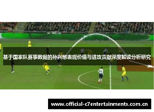 基于国家队赛事数据的孙兴慜表现价值与进攻贡献深度解读分析研究 基于国家队赛事数据的孙兴慜表现价值与进攻贡献深度解读分析研究