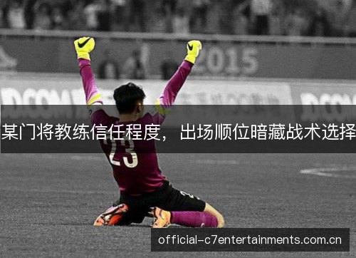 某门将教练信任程度,出场顺位暗藏战术选择 某门将教练信任程度,出场顺位暗藏战术选择