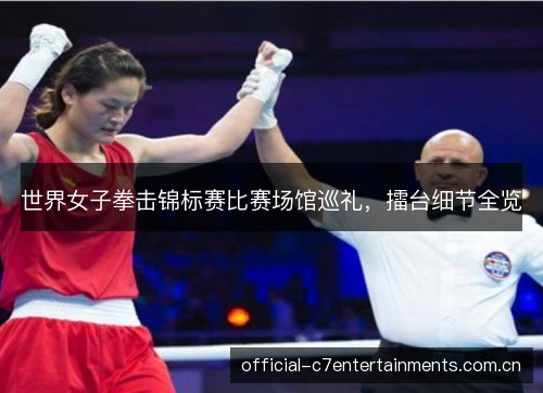 世界女子拳击锦标赛比赛场馆巡礼，擂台细节全览