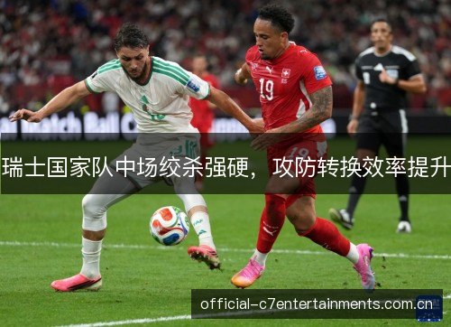 瑞士国家队中场绞杀强硬,攻防转换效率提升 瑞士国家队中场绞杀强硬,攻防转换效率提升