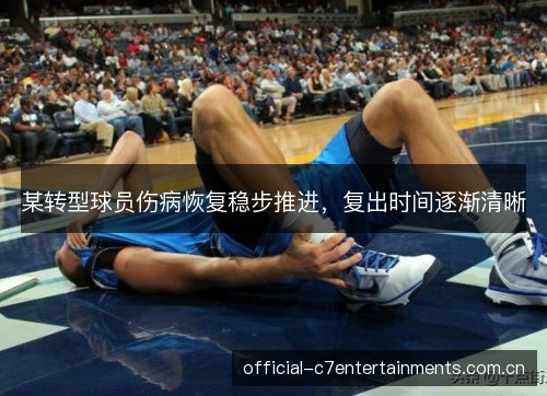 某转型球员伤病恢复稳步推进,复出时间逐渐清晰 某转型球员伤病恢复稳步推进,复出时间逐渐清晰
